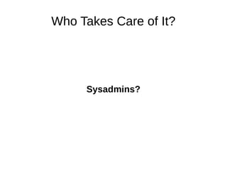 Who Takes Care of It? 
Sysadmins? 
 