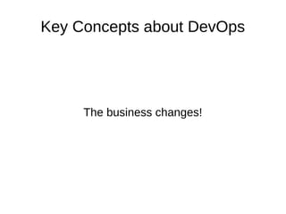 Key Concepts about DevOps 
The business changes! 
 