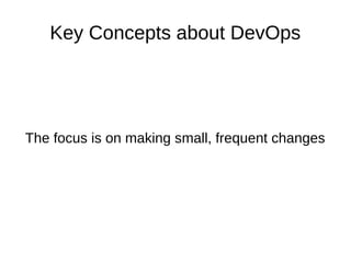 Key Concepts about DevOps 
The focus is on making small, frequent changes 
 