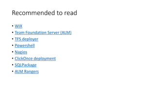 Recommended to read 
• WIX 
• Team Foundation Server (ALM) 
• TFS deployer 
• Powershell 
• Nagios 
• ClickOnce deployment 
• SQLPackage 
• ALM Rangers 
 