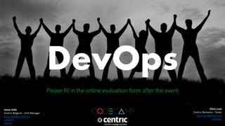 Jozua Velle 
Centric Belgium - Unit Manager 
jozua.velle@centric.eu 
LinkedIn 
Twitter 
Silviu Luca 
Centric Romania – Tester 
Silviu.luca@centric.eu 
LinkedIn 
DevOps 
Please fill in the online evaluation form after the event 
• [25th of October 2014] 
