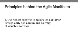 Principles behind the Agile Manifesto
1. Our highest priority is to satisfy the customer
through early and continuous delivery
of valuable software.
 