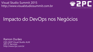 Impacto do DevOps nos Negócios
Ramon Durães
CEO, MVP Visual Studio ALM
2PC IT Services
http://www.2pc.com.br
Visual Studio Summit 2015
http://www.visualstudiosummit.com.br
 