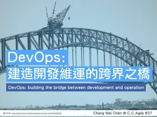 Cheng Wei Chen @ C.C.Agile #37圖⽚片來源: https://www.ﬂickr.com/photos/state-records-nsw/7653426404
DevOps: building the bridge between development and operation
DevOps:
建造開發維運的跨界之橋
 