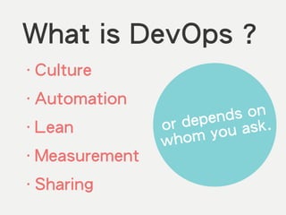 What is DevOps ?
‧Culture
‧Automation
‧Lean
‧Measurement
‧Sharing
or depends on
whom you ask.
 