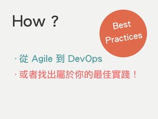 How ?
‧從 Agile 到 DevOps
‧或者找出屬於你的最佳實踐！
Best
Practices
 
