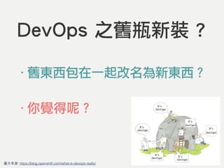 DevOps 之舊瓶新裝 ?
圖⽚片來源: https://blog.openshift.com/what-is-devops-really/
‧舊東西包在一起改名為新東西？
‧你覺得呢？
 