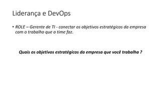 Liderança e DevOps
• ROLE – Gerente de TI - conectar os objetivos estratégicos da empresa
com o trabalho que o time faz.
Quais os objetivos estratégicos da empresa que você trabalha ?
 