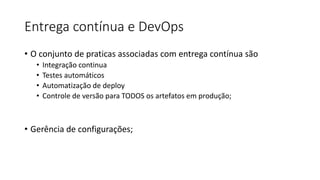 Entrega contínua e DevOps
• O conjunto de praticas associadas com entrega contínua são
• Integração continua
• Testes automáticos
• Automatização de deploy
• Controle de versão para TODOS os artefatos em produção;
• Gerência de configurações;
 
