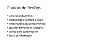 Práticas de DevOps
• Times multifuncionais
• Postura não orientada a culpa
• Responsabilidade compartilhada
• Quebrar barreiras entre papeis
• Tempo para experimentar
• Fluxo de informação
 