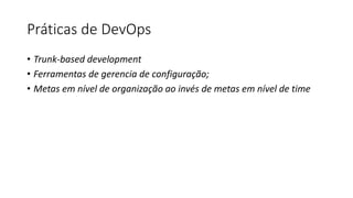 Práticas de DevOps
• Trunk-based development
• Ferramentas de gerencia de configuração;
• Metas em nível de organização ao invés de metas em nível de time
 