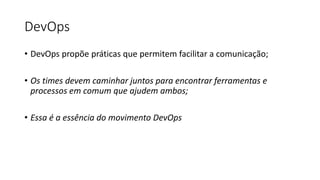 DevOps
• DevOps propõe práticas que permitem facilitar a comunicação;
• Os times devem caminhar juntos para encontrar ferramentas e
processos em comum que ajudem ambos;
• Essa é a essência do movimento DevOps
 