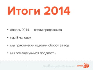 Надежные решения для сложной инфраструктуры
Итоги 2014
• апрель 2014 — взяли продажника
• нас 8 человек
• мы практически удвоили оборот за год
• мы все еще учимся продавать
 