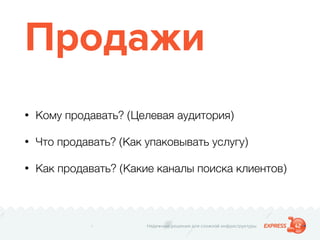 Надежные решения для сложной инфраструктуры
Продажи
• Кому продавать? (Целевая аудитория)
• Что продавать? (Как упаковывать услугу)
• Как продавать? (Какие каналы поиска клиентов)
 