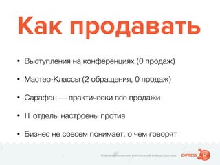 Надежные решения для сложной инфраструктуры
Как продавать
• Выступления на конференциях (0 продаж)
• Мастер-Классы (2 обращения, 0 продаж)
• Сарафан — практически все продажи
• IT отделы настроены против
• Бизнес не совсем понимает, о чем говорят
 