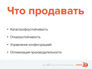 Надежные решения для сложной инфраструктуры
Что продавать
• Катастрофоустойчивость
• Отказоустойчивость
• Управление конфигурацией
• Оптимизация производительности
 