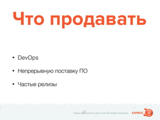 Надежные решения для сложной инфраструктуры
Что продавать
• DevOps
• Непрерывную поставку ПО
• Частые релизы
 