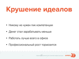 Надежные решения для сложной инфраструктуры
Крушение идеалов
• Никому не нужен пик компетенции
• Денег стал зарабатывать меньше
• Работать лучше всего в офисе
• Профессиональный рост тормозится
 