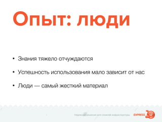 Надежные решения для сложной инфраструктуры
Опыт: люди
• Знания тяжело отчуждаются
• Успешность использования мало зависит от нас
• Люди — самый жесткий материал
 