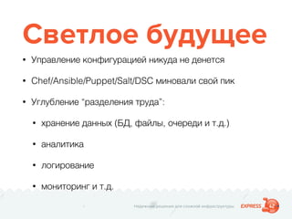 Надежные решения для сложной инфраструктуры
Светлое будущее
• Управление конфигурацией никуда не денется
• Chef/Ansible/Puppet/Salt/DSC миновали свой пик
• Углубление “разделения труда”:
• хранение данных (БД, файлы, очереди и т.д.)
• аналитика
• логирование
• мониторинг и т.д.
 