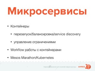 Надежные решения для сложной инфраструктуры
Микросервисы
• Контейнеры
• перезапуск/балансировка/service discovery
• управление ограничениями
• Workﬂow работы с контейнерами
• Mesos Marathon/Kubernetes
 