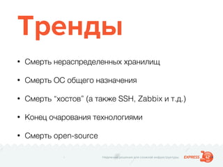 Надежные решения для сложной инфраструктуры
Тренды
• Смерть нераспределенных хранилищ
• Смерть ОС общего назначения
• Смерть “хостов” (а также SSH, Zabbix и т.д.)
• Конец очарования технологиями
• Смерть open-source
 