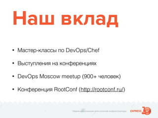 Надежные решения для сложной инфраструктуры
Наш вклад
• Мастер-классы по DevOps/Chef
• Выступления на конференциях
• DevOps Moscow meetup (900+ человек)
• Конференция RootConf (http://rootconf.ru/)
 