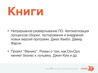 Надежные решения для сложной инфраструктуры
Книги
• Непрерывное развертывание ПО. Автоматизация
процессов сборки, тестирования и внедрения
новых версий программ. Джез Хамбл, Давид
Фарли
• Проект “Феникс”. Роман о том, как DevOps
меняет бизнес к лучшему. Джин Ким и др.
 