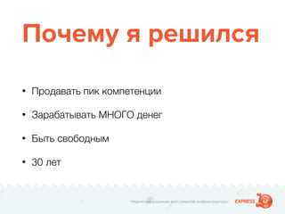 Надежные решения для сложной инфраструктуры
Почему я решился
• Продавать пик компетенции
• Зарабатывать МНОГО денег
• Быть свободным
• 30 лет
 