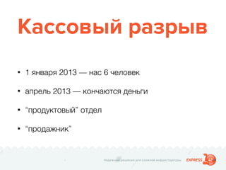 Надежные решения для сложной инфраструктуры
Кассовый разрыв
• 1 января 2013 — нас 6 человек
• апрель 2013 — кончаются деньги
• “продуктовый” отдел
• “продажник”
 