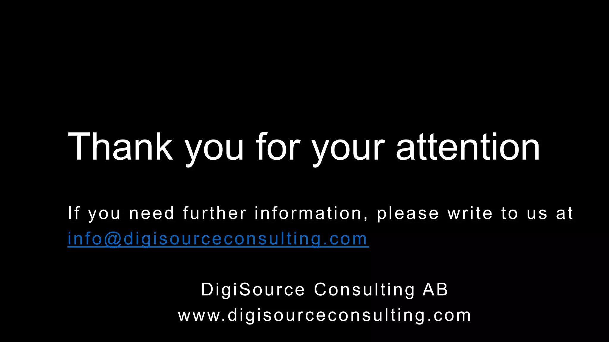 Thank you for your attention
If you need further information, please write to us at
info@digisourceconsulting.com
DigiSource Consulting AB
www.digisourceconsulting.com
 