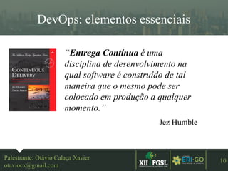 3ªEDIÇÃO
10
DevOps: elementos essenciais
Palestrante: Otávio Calaça Xavier
otaviocx@gmail.com
“Entrega Contínua é uma
disciplina de desenvolvimento na
qual software é construído de tal
maneira que o mesmo pode ser
colocado em produção a qualquer
momento.”
Jez Humble
 