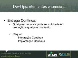 3ªEDIÇÃO
11
DevOps: elementos essenciais
Palestrante: Otávio Calaça Xavier
otaviocx@gmail.com
• Entrega Contínua:
• Qualquer mudança pode ser colocada em
produção a qualquer momento.
• Requer:
Integração Contínua
Implantação Contínua
 