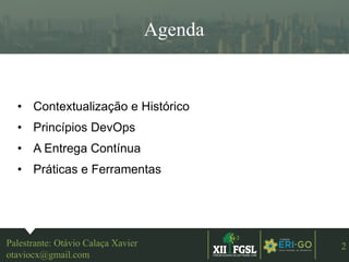 3ªEDIÇÃO
2
Agenda
Palestrante: Otávio Calaça Xavier
otaviocx@gmail.com
• Contextualização e Histórico
• Princípios DevOps
• A Entrega Contínua
• Práticas e Ferramentas
 