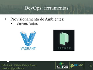 3ªEDIÇÃO
33
DevOps: ferramentas
• Provisionamento de Ambientes:
• Vagrant, Packer.
Palestrante: Otávio Calaça Xavier
otaviocx@gmail.com
 