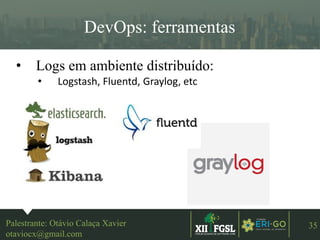 3ªEDIÇÃO
35
DevOps: ferramentas
• Logs em ambiente distribuído:
• Logstash, Fluentd, Graylog, etc
Palestrante: Otávio Calaça Xavier
otaviocx@gmail.com
 