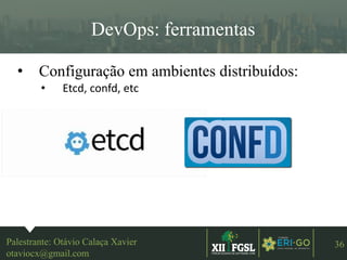 3ªEDIÇÃO
36
DevOps: ferramentas
• Configuração em ambientes distribuídos:
• Etcd, confd, etc
Palestrante: Otávio Calaça Xavier
otaviocx@gmail.com
 