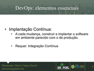3ªEDIÇÃO
9
DevOps: elementos essenciais
Palestrante: Otávio Calaça Xavier
otaviocx@gmail.com
• Implantação Contínua:
• A cada mudança, construir e implantar o software
em ambiente parecido com o de produção.
• Requer: Integração Contínua
 