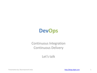 DevOps
Continuous Integration
Continuous Delivery
Let’s talk
Presentation by: Dharmavirsinh Jhala http://blogs.digits.com 1
 
