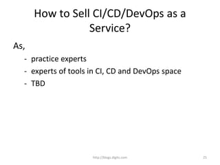 How to Sell CI/CD/DevOps as a
Service?
As,
- practice experts
- experts of tools in CI, CD and DevOps space
- TBD
http://blogs.digits.com 25
 