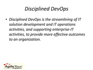 Disciplined DevOps
• Disciplined DevOps is the streamlining of IT
solution development and IT operations
activities, and supporting enterprise-IT
activities, to provide more effective outcomes
to an organization.
 