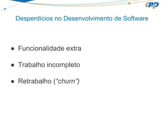 Desperdícios no Desenvolvimento de Software
● Funcionalidade extra
● Trabalho incompleto
● Retrabalho (“churn”)
 