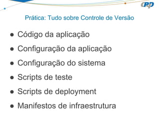 Prática: Tudo sobre Controle de Versão
● Código da aplicação
● Configuração da aplicação
● Configuração do sistema
● Scripts de teste
● Scripts de deployment
● Manifestos de infraestrutura
 