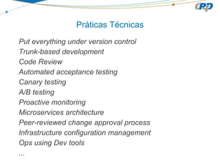 Práticas Técnicas
Put everything under version control
Trunk-based development
Code Review
Automated acceptance testing
Canary testing
A/B testing
Proactive monitoring
Microservices architecture
Peer-reviewed change approval process
Infrastructure configuration management
Ops using Dev tools
...
 