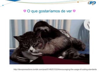 ♡ O que gostaríamos de ver ♡
http://devopsreactions.tumblr.com/post/51462515324/encouraging-the-usage-of-coding-standards
 