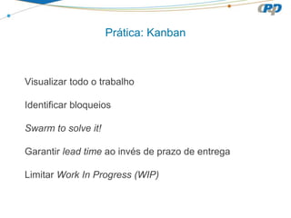 Prática: Kanban
Visualizar todo o trabalho
Identificar bloqueios
Swarm to solve it!
Garantir lead time ao invés de prazo de entrega
Limitar Work In Progress (WIP)
 