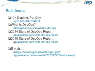 Referências
❏10+ Deploys Per Day
❏y2u.be/LdOe18KhtT4
❏What Is DevOps?
❏theagileadmin.com/what-is-devops
❏2014 State of DevOps Report
❏puppetlabs.com/2014-devops-report
❏2015 State of DevOps Report
❏puppetlabs.com/2015-devops-report
❏E mais…
❏diigo.com/user/gnustavo/devops+good
❏goodreads.com/review/list/25759596?shelf=devops
 
