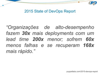 2015 State of DevOps Report
“Organizações de alto-desempenho
fazem 30x mais deployments com um
lead time 200x menor; sofrem 60x
menos falhas e se recuperam 168x
mais rápido.”
puppetlabs.com/2015-devops-report
 