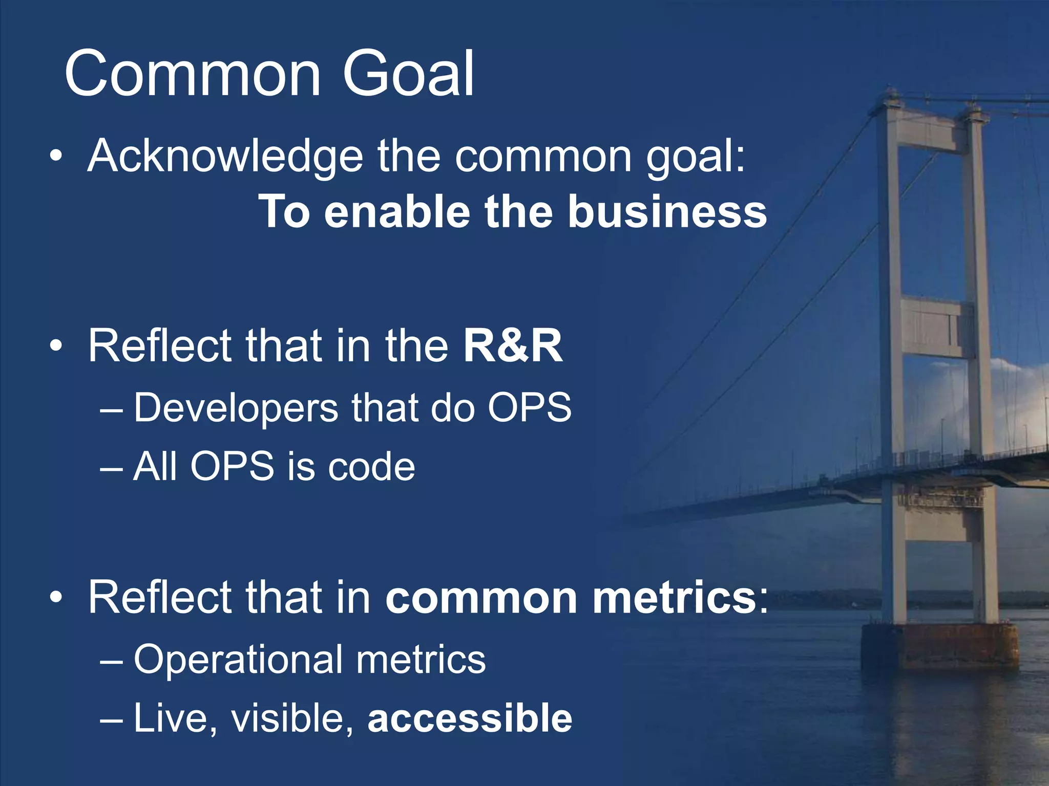 Common Goal
• Acknowledge the common goal:
To enable the business
• Reflect that in the R&R
– Developers that do OPS
– All OPS is code
• Reflect that in common metrics:
– Operational metrics
– Live, visible, accessible
 