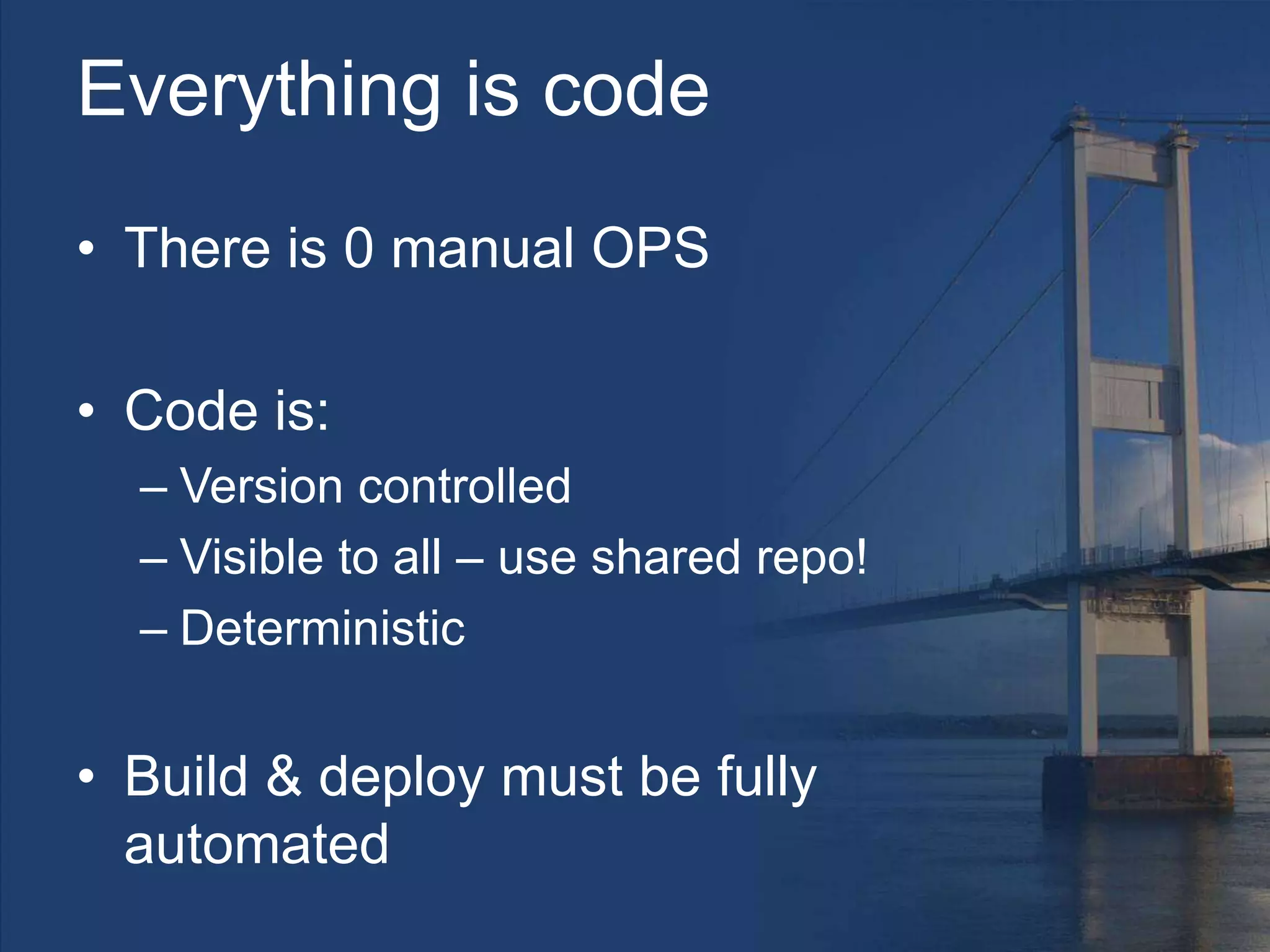 Everything is code
• There is 0 manual OPS
• Code is:
– Version controlled
– Visible to all – use shared repo!
– Deterministic
• Build & deploy must be fully
automated
 